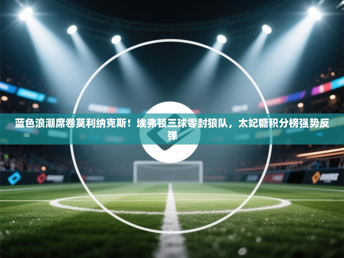 蓝色浪潮席卷莫利纳克斯！埃弗顿三球零封狼队，太妃糖积分榜强势反弹  第1张