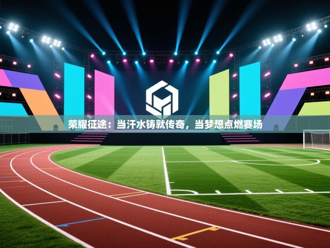 荣耀征途:当汗水铸就传奇,当梦想点燃赛场 第1张